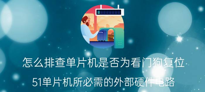 怎么排查单片机是否为看门狗复位 51单片机所必需的外部硬件电路？